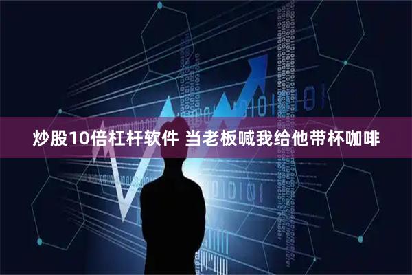 炒股10倍杠杆软件 当老板喊我给他带杯咖啡
