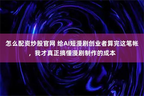 怎么配资炒股官网 给AI短漫剧创业者算完这笔帐，我才真正搞懂漫剧制作的成本