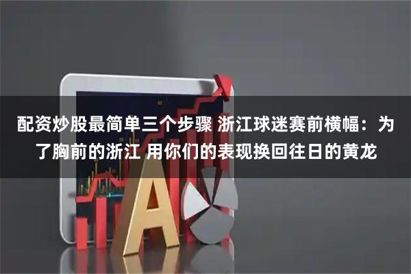 配资炒股最简单三个步骤 浙江球迷赛前横幅：为了胸前的浙江 用你们的表现换回往日的黄龙