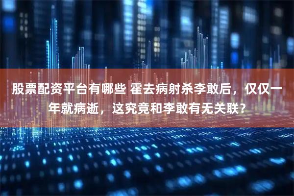 股票配资平台有哪些 霍去病射杀李敢后，仅仅一年就病逝，这究竟和李敢有无关联？