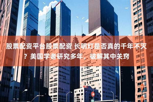 股票配资平台股票配资 长明灯是否真的千年不灭？美国学者研究多年，破解其中关窍