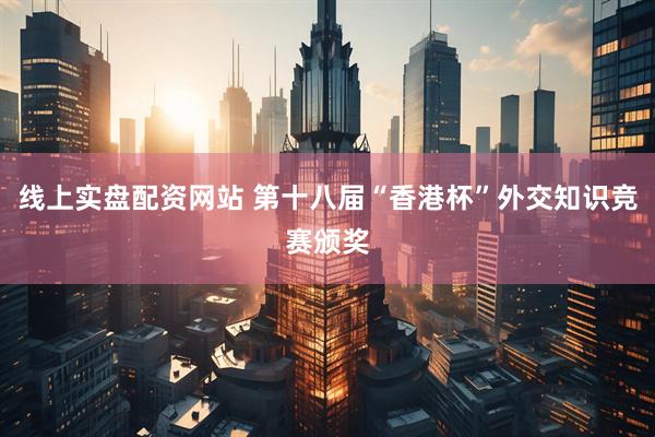 线上实盘配资网站 第十八届“香港杯”外交知识竞赛颁奖