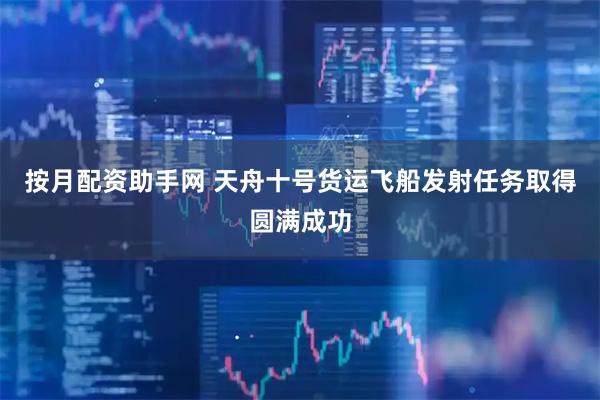 按月配资助手网 天舟十号货运飞船发射任务取得圆满成功