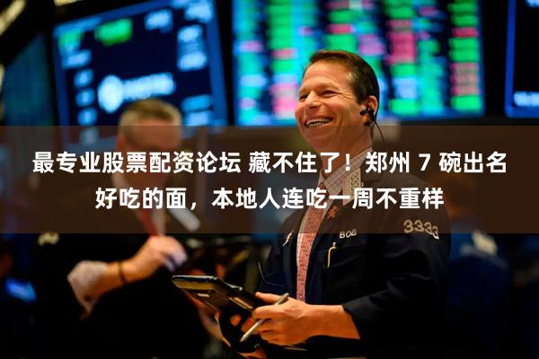 最专业股票配资论坛 藏不住了！郑州 7 碗出名好吃的面，本地人连吃一周不重样