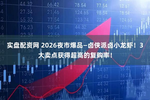 实盘配资网 2026夜市爆品—卤侠派卤小龙虾！3大卖点获得超高的复购率！