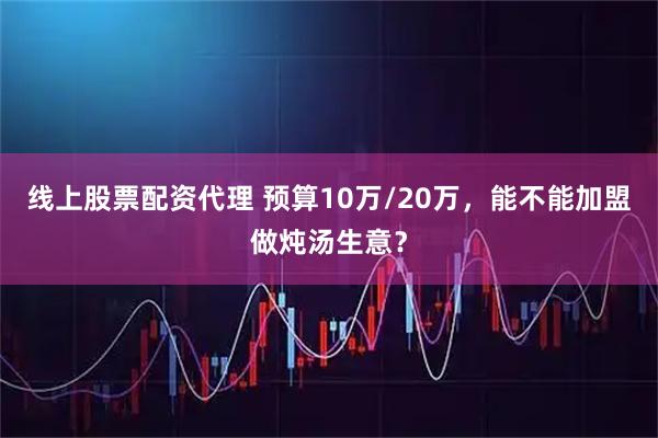 线上股票配资代理 预算10万/20万，能不能加盟做炖汤生意？
