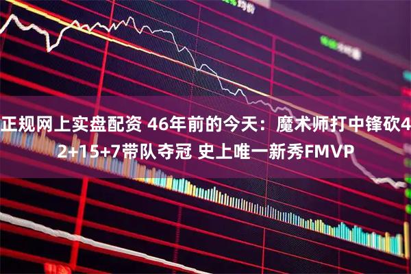 正规网上实盘配资 46年前的今天：魔术师打中锋砍42+15+7带队夺冠 史上唯一新秀FMVP
