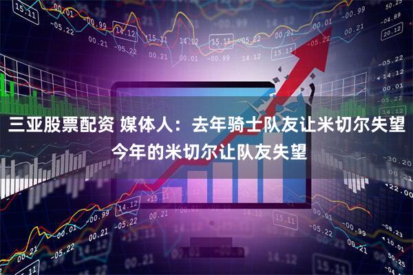 三亚股票配资 媒体人：去年骑士队友让米切尔失望 今年的米切尔让队友失望