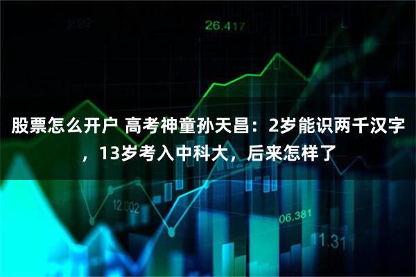 股票怎么开户 高考神童孙天昌：2岁能识两千汉字，13岁考入中科大，后来怎样了