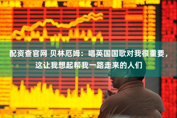 配资查官网 贝林厄姆：唱英国国歌对我很重要，这让我想起帮我一路走来的人们