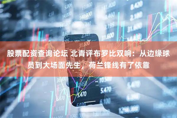 股票配资查询论坛 北青评布罗比双响：从边缘球员到大场面先生，荷兰锋线有了依靠