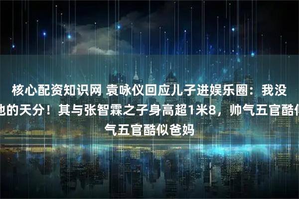 核心配资知识网 袁咏仪回应儿子进娱乐圈：我没看到他的天分！其与张智霖之子身高超1米8，帅气五官酷似爸妈