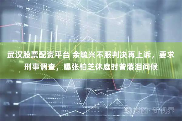 武汉股票配资平台 余毓兴不服判决再上诉，要求刑事调查，曝张柏芝休庭时曾落泪问候