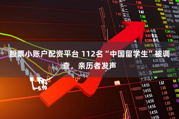 股票小账户配资平台 112名“中国留学生”被调查,亲历者发声
