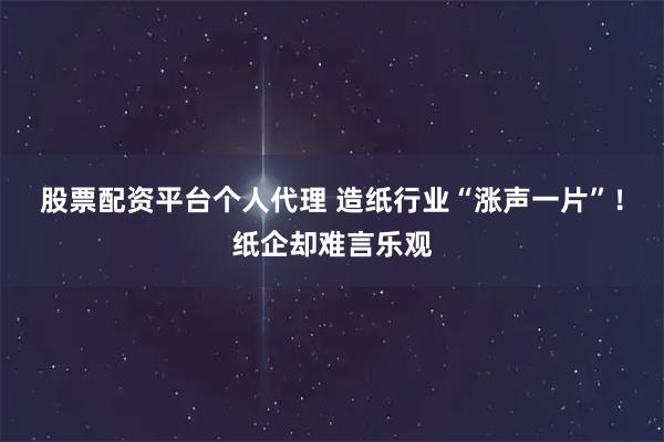 股票配资平台个人代理 造纸行业“涨声一片”!纸企却难言乐观