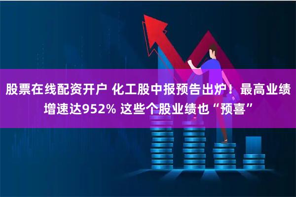 股票在线配资开户 化工股中报预告出炉!最高业绩增速达952% 这些个股业绩也“预喜”