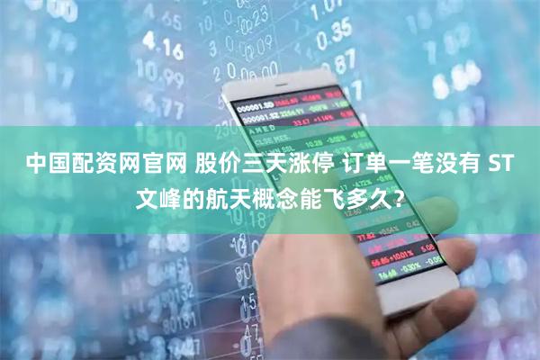 中国配资网官网 股价三天涨停 订单一笔没有 ST文峰的航天概念能飞多久?