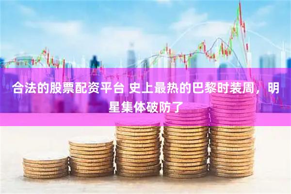 合法的股票配资平台 史上最热的巴黎时装周,明星集体破防了