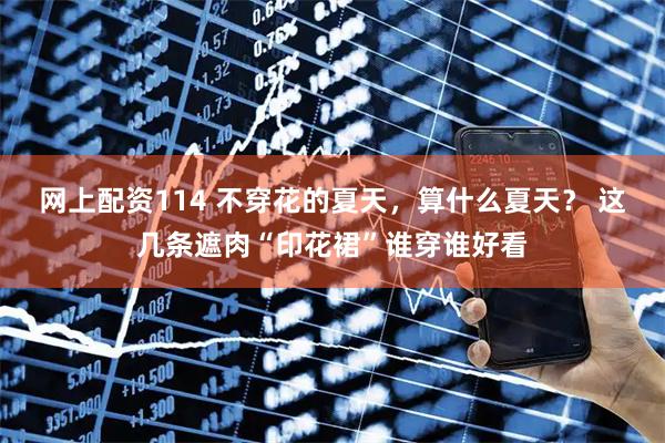 网上配资114 不穿花的夏天,算什么夏天? 这几条遮肉“印花裙”谁穿谁好看