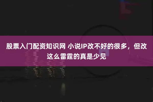 股票入门配资知识网 小说IP改不好的很多,但改这么雷霆的真是少见