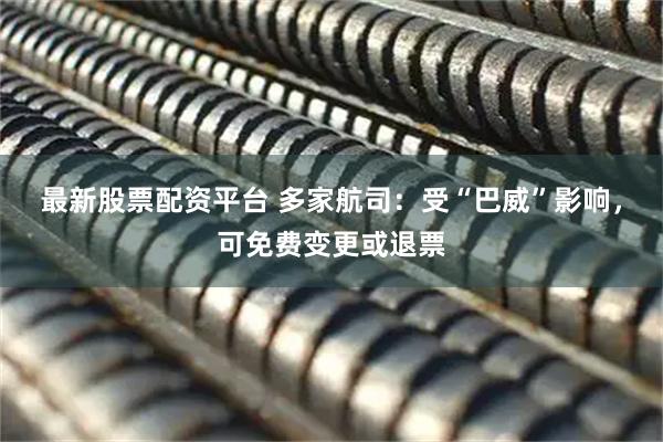 最新股票配资平台 多家航司：受“巴威”影响，可免费变更或退票