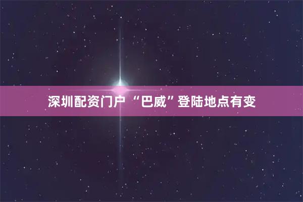 深圳配资门户 “巴威”登陆地点有变