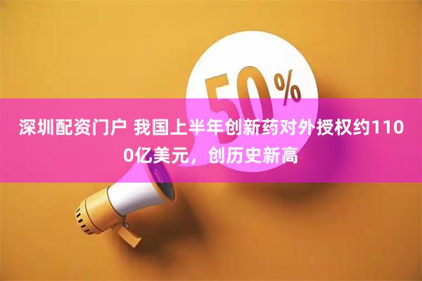 深圳配资门户 我国上半年创新药对外授权约1100亿美元，创历史新高