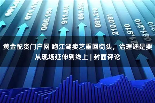 黄金配资门户网 跑江湖卖艺重回街头，治理还是要从现场延伸到线上 | 封面评论