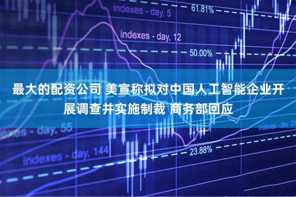 最大的配资公司 美宣称拟对中国人工智能企业开展调查并实施制裁 商务部回应