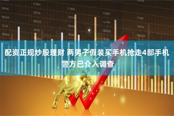配资正规炒股理财 两男子假装买手机抢走4部手机 警方已介入调查
