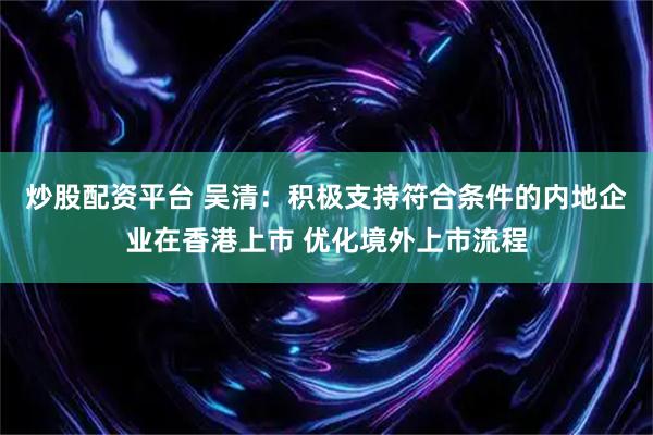 炒股配资平台 吴清：积极支持符合条件的内地企业在香港上市 优化境外上市流程