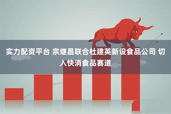 实力配资平台 宗继昌联合杜建英新设食品公司 切入快消食品赛道