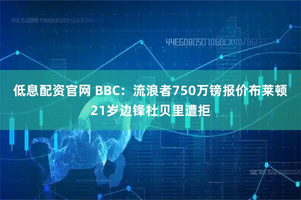 低息配资官网 BBC：流浪者750万镑报价布莱顿21岁边锋杜贝里遭拒