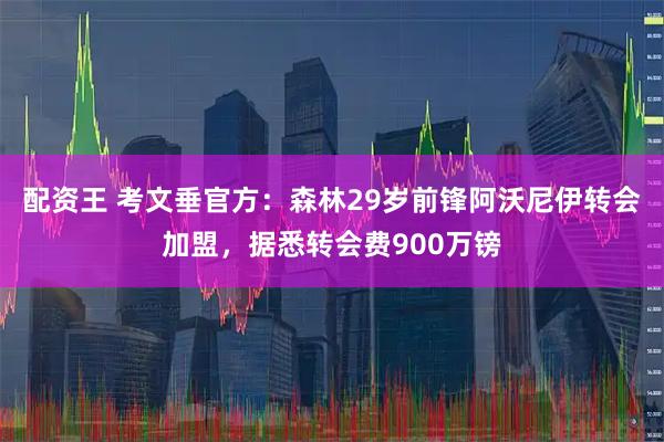 配资王 考文垂官方：森林29岁前锋阿沃尼伊转会加盟，据悉转会费900万镑