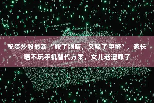配资炒股最新 “毁了眼睛，又吸了甲醛”，家长晒不玩手机替代方案，女儿老遭罪了
