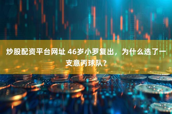 炒股配资平台网址 46岁小罗复出，为什么选了一支意丙球队？