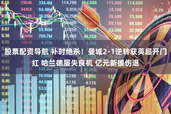 股票配资导航 补时绝杀！曼城2-1逆转获英超开门红 哈兰德屡失良机 亿元新援伤退