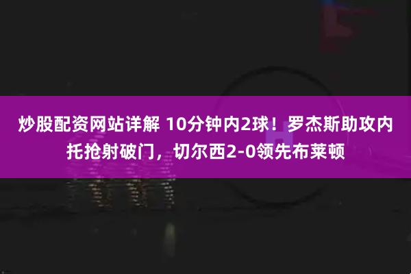 炒股配资网站详解 10分钟内2球！罗杰斯助攻内托抢射破门，切尔西2-0领先布莱顿