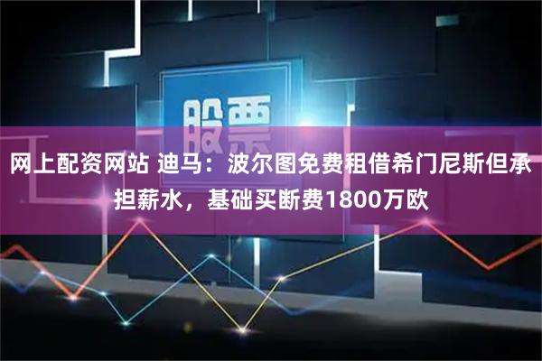 网上配资网站 迪马：波尔图免费租借希门尼斯但承担薪水，基础买断费1800万欧