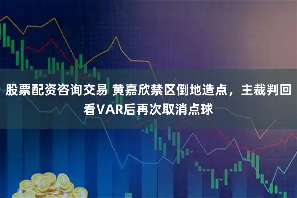 股票配资咨询交易 黄嘉欣禁区倒地造点，主裁判回看VAR后再次取消点球