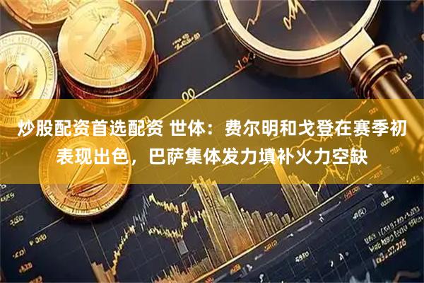 炒股配资首选配资 世体：费尔明和戈登在赛季初表现出色，巴萨集体发力填补火力空缺