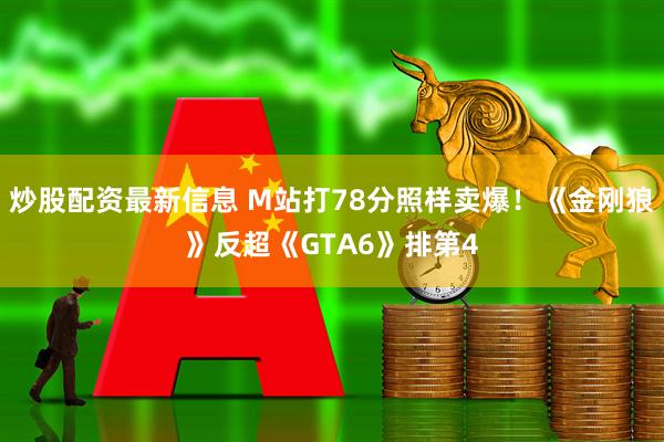 炒股配资最新信息 M站打78分照样卖爆！《金刚狼》反超《GTA6》排第4