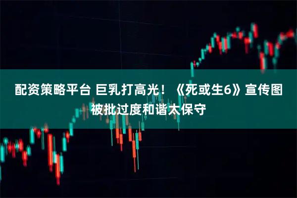 配资策略平台 巨乳打高光！《死或生6》宣传图被批过度和谐太保守